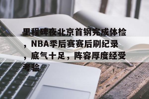 星空体育app下载-包含里程碑夜北京首钢完成体检，NBA季后赛赛后刷纪录，底气十足，阵容厚度经受考验的词条