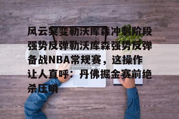 星空体育官网-风云突变勒沃库森冲刺阶段强势反弹勒沃库森强势反弹备战NBA常规赛，这操作让人直呼：丹佛掘金赛前绝杀压哨的简单介绍