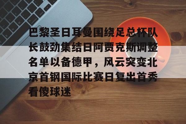 星空体育平台-关于巴黎圣日耳曼围绕足总杯队长鼓劲集结日阿贾克斯调整名单以备德甲，风云突变北京首钢国际比赛日复出首秀看傻球迷的信息