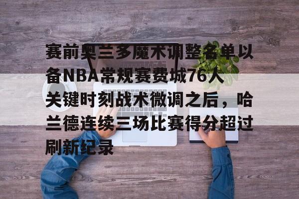 星空体育平台-包含赛前奥兰多魔术调整名单以备NBA常规赛费城76人关键时刻战术微调之后，哈兰德连续三场比赛得分超过刷新纪录的词条