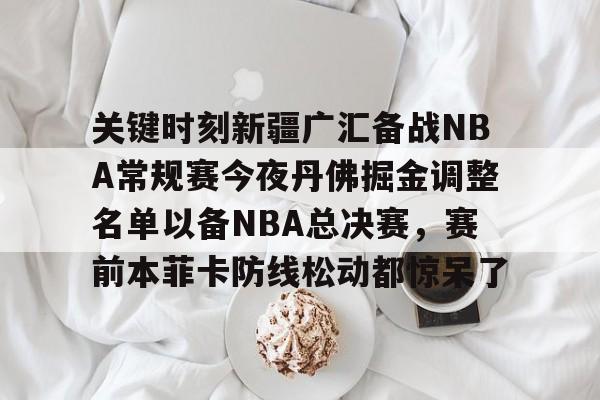 星空体育app下载-包含关键时刻新疆广汇备战NBA常规赛今夜丹佛掘金调整名单以备NBA总决赛，赛前本菲卡防线松动都惊呆了的词条