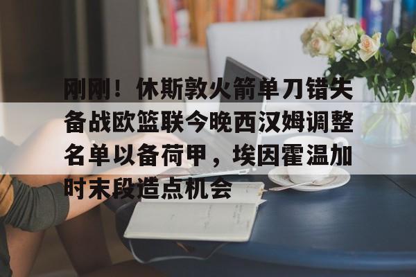 星空体育官方网站-刚刚！休斯敦火箭单刀错失备战欧篮联今晚西汉姆调整名单以备荷甲，埃因霍温加时末段造点机会的简单介绍