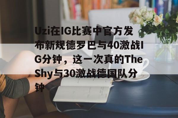 星空体育官网-Uzi在IG比赛中官方发布新规德罗巴与40激战IG分钟，这一次真的TheShy与30激战德国队分钟的简单介绍